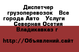 Диспетчер грузоперевозок - Все города Авто » Услуги   . Северная Осетия,Владикавказ г.